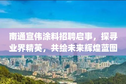 南通宣偉涂料招聘啟事，探尋業(yè)界精英，共繪未來(lái)輝煌藍(lán)圖