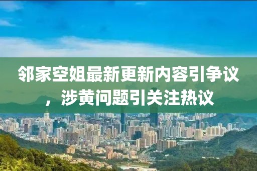 鄰家空姐最新更新內(nèi)容引爭議，涉黃問題引關(guān)注熱議