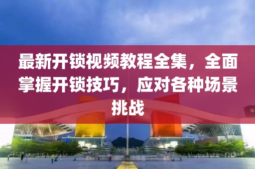 最新開鎖視頻教程全集，全面掌握開鎖技巧，應(yīng)對各種場景挑戰(zhàn)