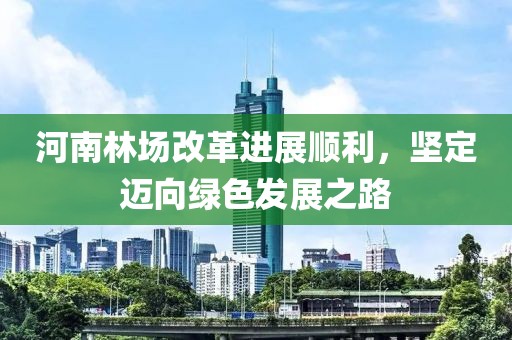 河南林場(chǎng)改革進(jìn)展順利，堅(jiān)定邁向綠色發(fā)展之路