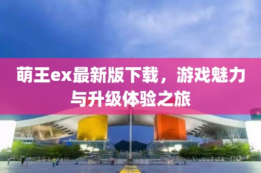 萌王ex最新版下載，游戲魅力與升級(jí)體驗(yàn)之旅