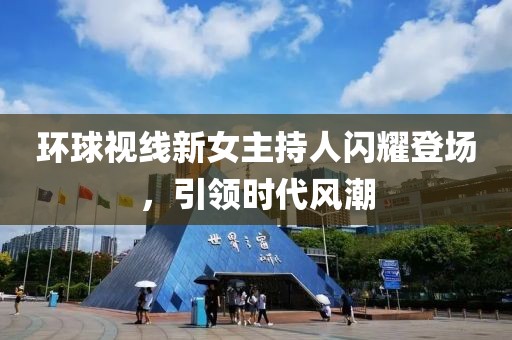 環(huán)球視線新女主持人閃耀登場，引領(lǐng)時(shí)代風(fēng)潮