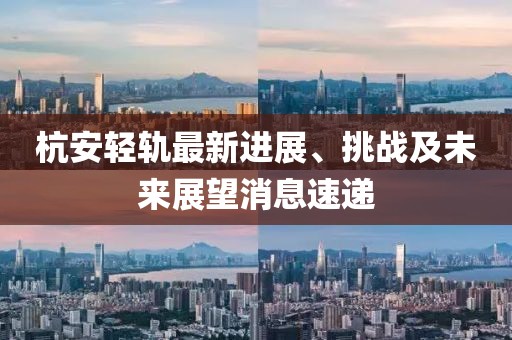 杭安輕軌最新進(jìn)展、挑戰(zhàn)及未來(lái)展望消息速遞