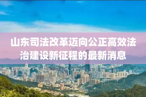 山東司法改革邁向公正高效法治建設(shè)新征程的最新消息