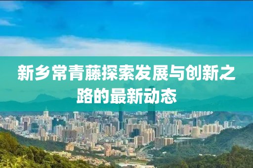 新鄉(xiāng)常青藤探索發(fā)展與創(chuàng)新之路的最新動(dòng)態(tài)