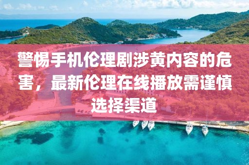 警惕手機倫理劇涉黃內(nèi)容的危害，最新倫理在線播放需謹慎選擇渠道