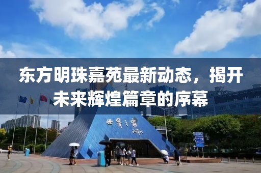 東方明珠嘉苑最新動態(tài)，揭開未來輝煌篇章的序幕