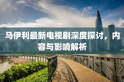 馬伊利最新電視劇深度探討，內(nèi)容與影響解析