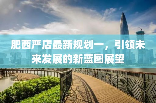 肥西嚴(yán)店最新規(guī)劃一，引領(lǐng)未來發(fā)展的新藍(lán)圖展望