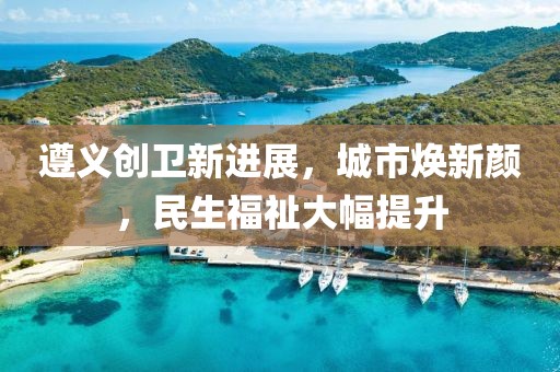 遵義創(chuàng)衛(wèi)新進展，城市煥新顏，民生福祉大幅提升