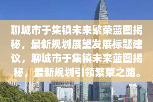 聊城市于集鎮(zhèn)未來繁榮藍圖揭秘，最新規(guī)劃展望發(fā)展標題建議，聊城市于集鎮(zhèn)未來藍圖揭秘，最新規(guī)劃引領繁榮之路。