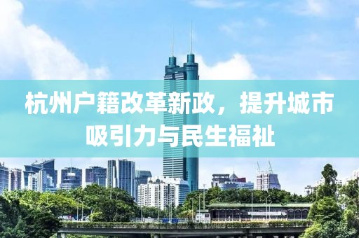 杭州戶籍改革新政，提升城市吸引力與民生福祉