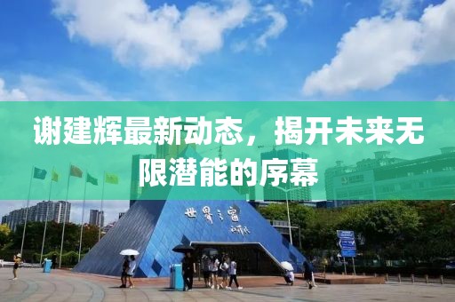 謝建輝最新動(dòng)態(tài)，揭開未來無限潛能的序幕