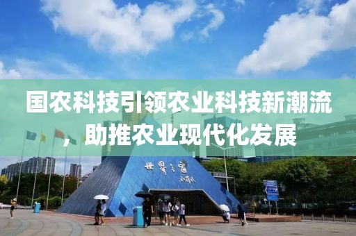 國農(nóng)科技引領(lǐng)農(nóng)業(yè)科技新潮流，助推農(nóng)業(yè)現(xiàn)代化發(fā)展