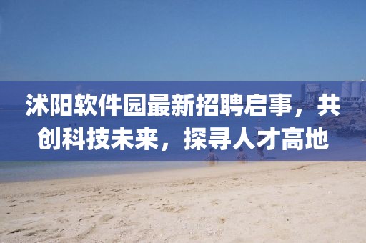 沭陽軟件園最新招聘啟事，共創(chuàng)科技未來，探尋人才高地
