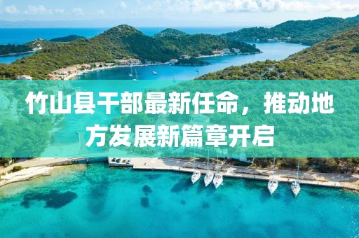 竹山縣干部最新任命，推動地方發(fā)展新篇章開啟
