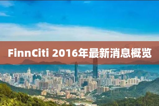 FinnCiti 2016年最新消息概覽