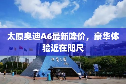 太原奧迪A6最新降價(jià)，豪華體驗(yàn)近在咫尺