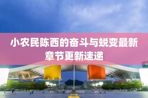 小農(nóng)民陳西的奮斗與蛻變最新章節(jié)更新速遞