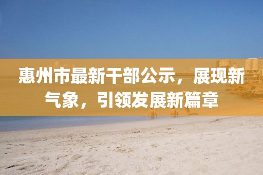 惠州市最新干部公示，展現(xiàn)新氣象，引領(lǐng)發(fā)展新篇章