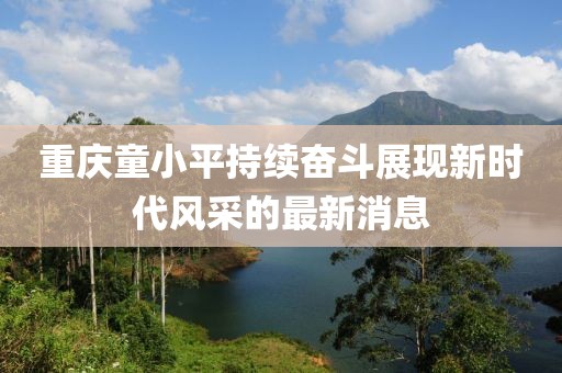 重慶童小平持續(xù)奮斗展現(xiàn)新時(shí)代風(fēng)采的最新消息