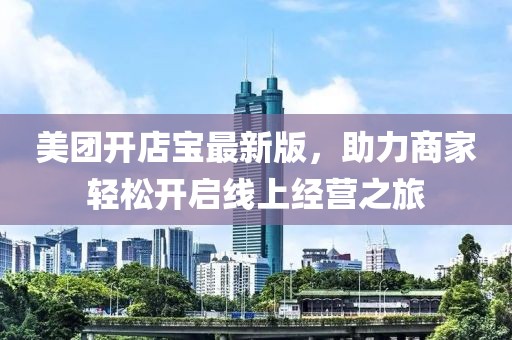 美團(tuán)開(kāi)店寶最新版，助力商家輕松開(kāi)啟線上經(jīng)營(yíng)之旅