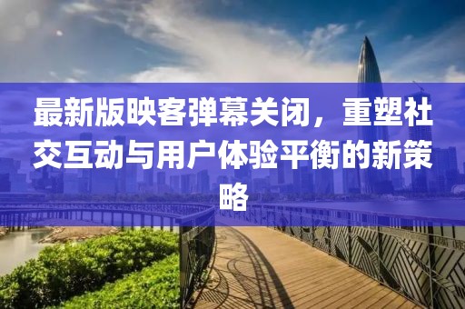 最新版映客彈幕關(guān)閉，重塑社交互動(dòng)與用戶體驗(yàn)平衡的新策略