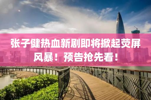 張子健熱血新劇即將掀起熒屏風暴！預(yù)告搶先看！