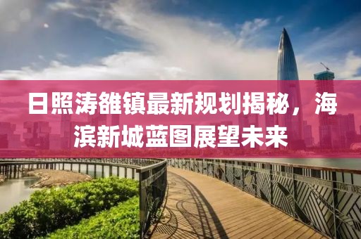 日照濤雒鎮(zhèn)最新規(guī)劃揭秘，海濱新城藍(lán)圖展望未來