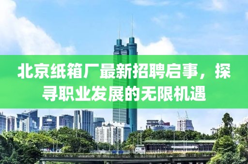 北京紙箱廠最新招聘啟事，探尋職業(yè)發(fā)展的無限機(jī)遇