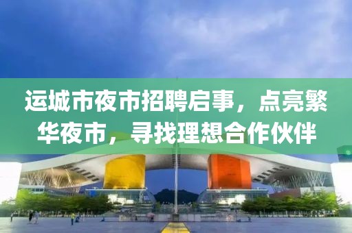 運(yùn)城市夜市招聘啟事，點(diǎn)亮繁華夜市，尋找理想合作伙伴
