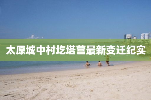 太原城中村圪塔營最新變遷紀(jì)實