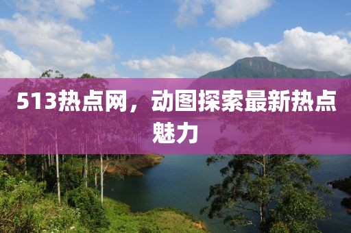 513熱點網(wǎng)，動圖探索最新熱點魅力