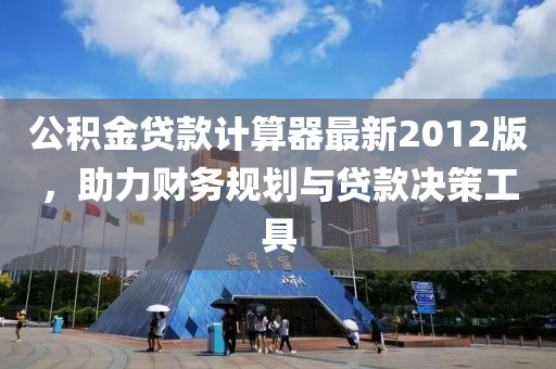 公積金貸款計(jì)算器最新2012版，助力財(cái)務(wù)規(guī)劃與貸款決策工具