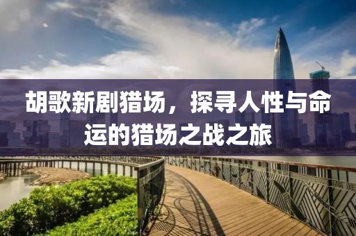 胡歌新劇獵場，探尋人性與命運(yùn)的獵場之戰(zhàn)之旅