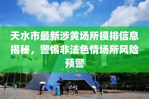 天水市最新涉黃場所摸排信息揭秘，警惕非法色情場所風險預警