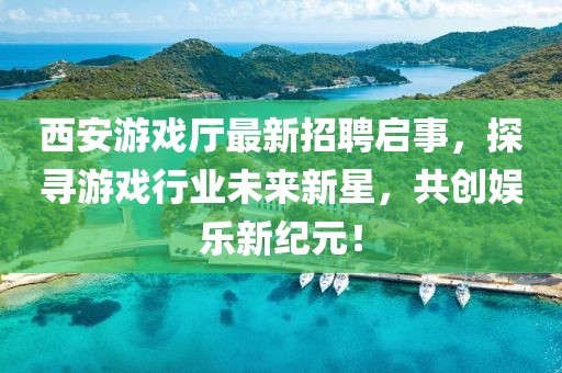 西安游戲廳最新招聘啟事，探尋游戲行業(yè)未來新星，共創(chuàng)娛樂新紀(jì)元！