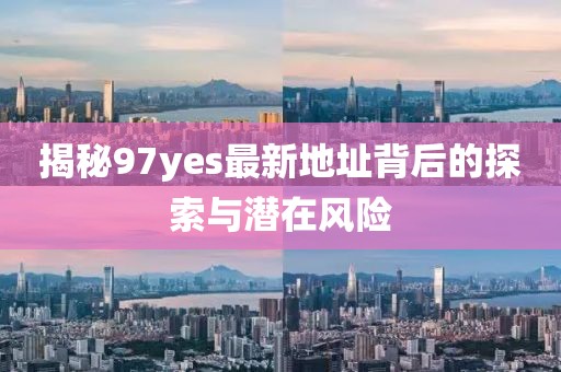 揭秘97yes最新地址背后的探索與潛在風險