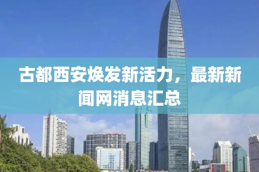 古都西安煥發(fā)新活力，最新新聞網(wǎng)消息匯總