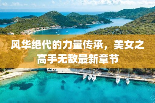 風(fēng)華絕代的力量傳承，美女之高手無(wú)敵最新章節(jié)