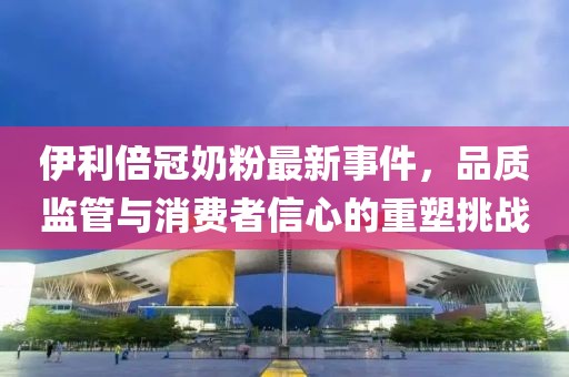 伊利倍冠奶粉最新事件，品質(zhì)監(jiān)管與消費者信心的重塑挑戰(zhàn)