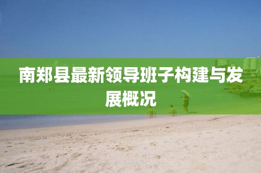 南鄭縣最新領(lǐng)導(dǎo)班子構(gòu)建與發(fā)展概況