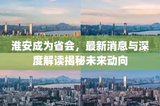 淮安成為省會(huì)，最新消息與深度解讀揭秘未來動(dòng)向