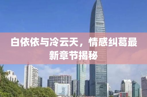 白依依與冷云天，情感糾葛最新章節(jié)揭秘
