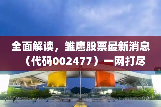 全面解讀，雛鷹股票最新消息（代碼002477）一網(wǎng)打盡