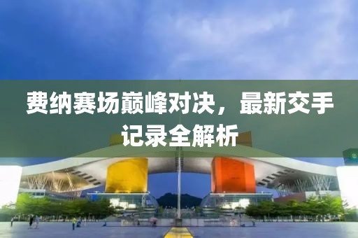 費(fèi)納賽場巔峰對決，最新交手記錄全解析