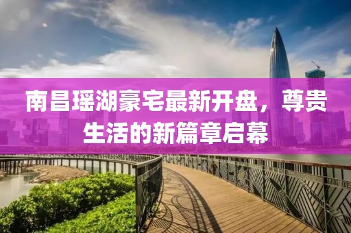 南昌瑤湖豪宅最新開盤，尊貴生活的新篇章啟幕