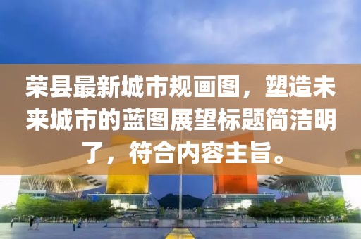榮縣最新城市規(guī)畫圖，塑造未來城市的藍(lán)圖展望標(biāo)題簡潔明了，符合內(nèi)容主旨。