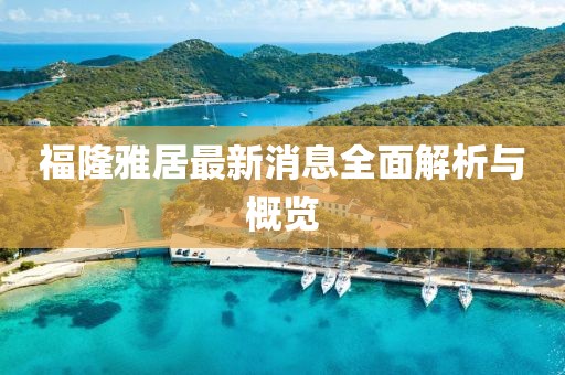 福隆雅居最新消息全面解析與概覽
