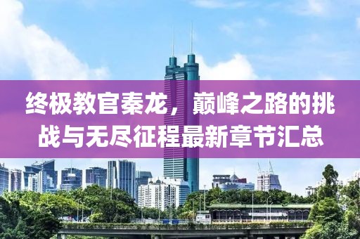 終極教官秦龍，巔峰之路的挑戰(zhàn)與無盡征程最新章節(jié)匯總